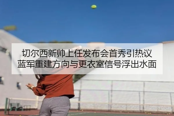 切尔西新帅上任发布会首秀引热议 蓝军重建方向与更衣室信号浮出水面 - xiongmaosports