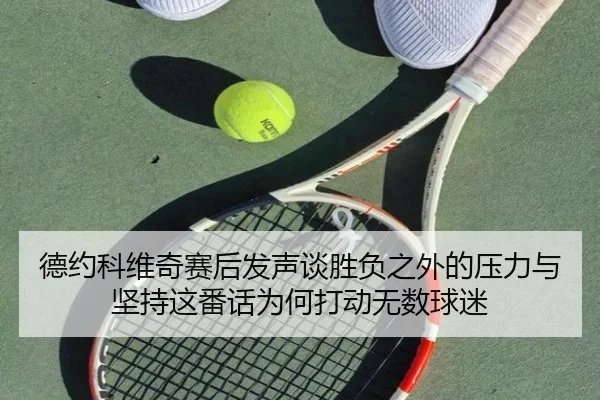 德约科维奇赛后发声谈胜负之外的压力与坚持这番话为何打动无数球迷 - xiongmaosports